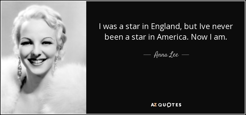 I was a star in England, but Ive never been a star in America. Now I am. - Anna Lee