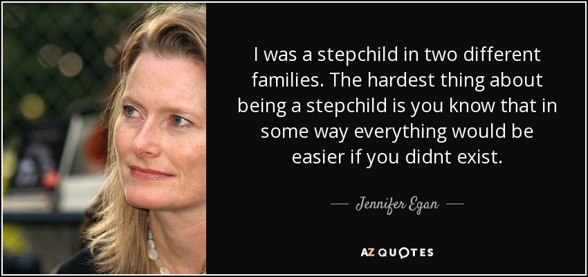 I was a stepchild in two different families. The hardest thing about being a stepchild is you know that in some way everything would be easier if you didnt exist. - Jennifer Egan