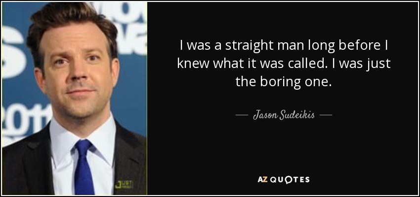 I was a straight man long before I knew what it was called. I was just the boring one. - Jason Sudeikis