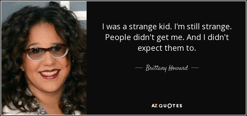 I was a strange kid. I'm still strange. People didn't get me. And I didn't expect them to. - Brittany Howard