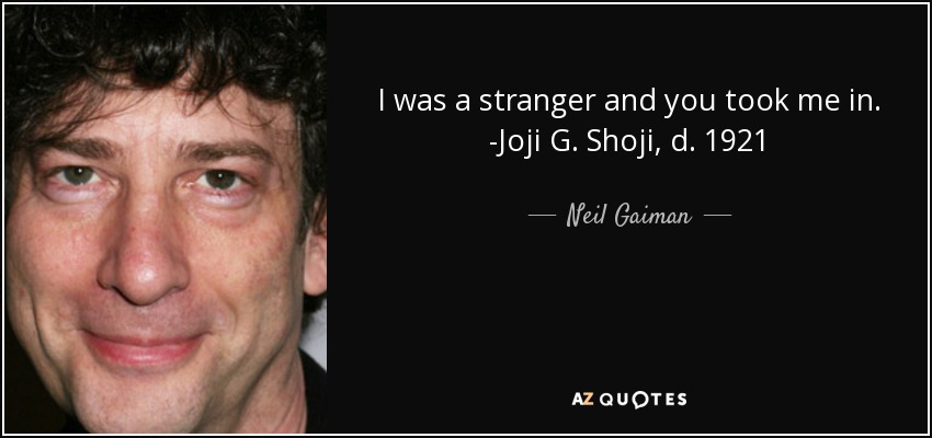 I was a stranger and you took me in. -Joji G. Shoji, d. 1921 - Neil Gaiman