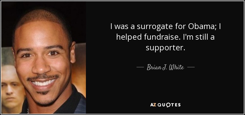 I was a surrogate for Obama; I helped fundraise. I'm still a supporter. - Brian J. White