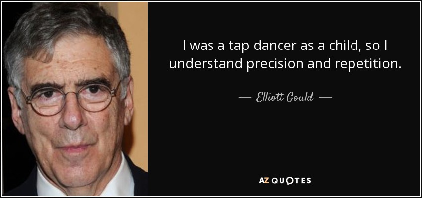 I was a tap dancer as a child, so I understand precision and repetition. - Elliott Gould