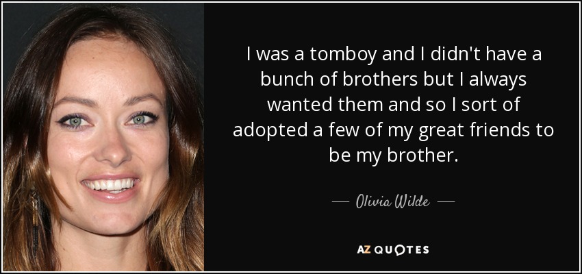 I was a tomboy and I didn't have a bunch of brothers but I always wanted them and so I sort of adopted a few of my great friends to be my brother. - Olivia Wilde