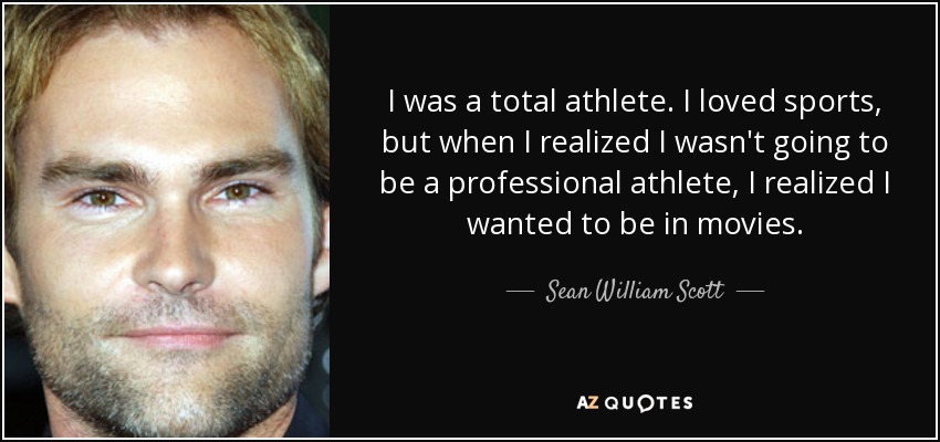 I was a total athlete. I loved sports, but when I realized I wasn't going to be a professional athlete, I realized I wanted to be in movies. - Sean William Scott