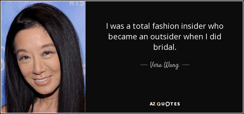 I was a total fashion insider who became an outsider when I did bridal. - Vera Wang