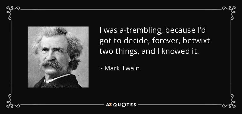 I was a-trembling, because I'd got to decide, forever, betwixt two things, and I knowed it. - Mark Twain