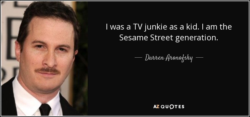 I was a TV junkie as a kid. I am the Sesame Street generation. - Darren Aronofsky