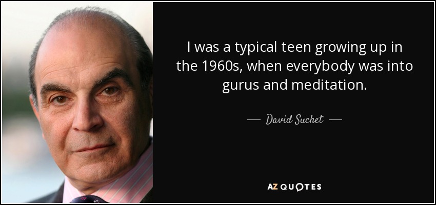 I was a typical teen growing up in the 1960s, when everybody was into gurus and meditation. - David Suchet