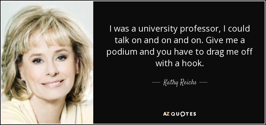 I was a university professor, I could talk on and on and on. Give me a podium and you have to drag me off with a hook. - Kathy Reichs