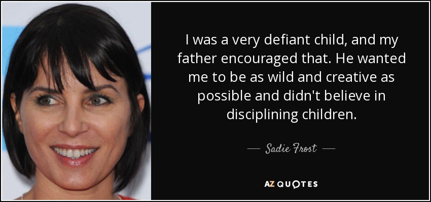 I was a very defiant child, and my father encouraged that. He wanted me to be as wild and creative as possible and didn't believe in disciplining children. - Sadie Frost