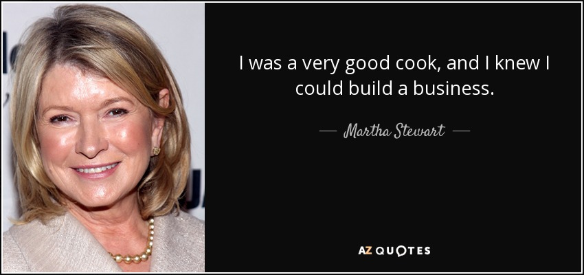 I was a very good cook, and I knew I could build a business. - Martha Stewart