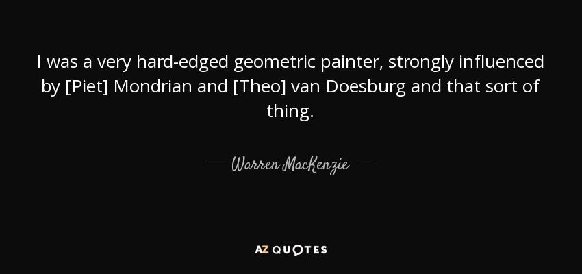 I was a very hard-edged geometric painter, strongly influenced by [Piet] Mondrian and [Theo] van Doesburg and that sort of thing. - Warren MacKenzie