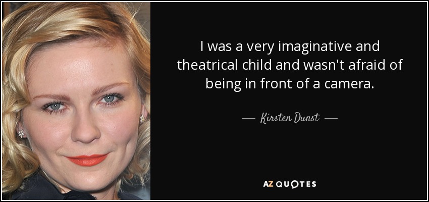 I was a very imaginative and theatrical child and wasn't afraid of being in front of a camera. - Kirsten Dunst