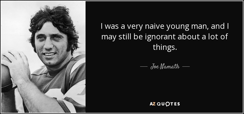 I was a very naive young man, and I may still be ignorant about a lot of things. - Joe Namath