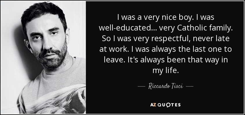 I was a very nice boy. I was well-educated ... very Catholic family. So I was very respectful, never late at work. I was always the last one to leave. It's always been that way in my life. - Riccardo Tisci