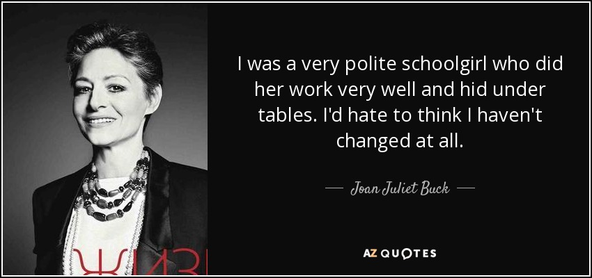 I was a very polite schoolgirl who did her work very well and hid under tables. I'd hate to think I haven't changed at all. - Joan Juliet Buck