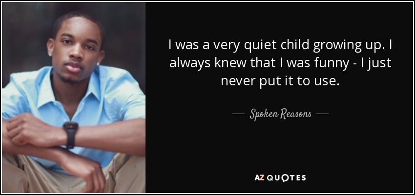 I was a very quiet child growing up. I always knew that I was funny - I just never put it to use. - Spoken Reasons