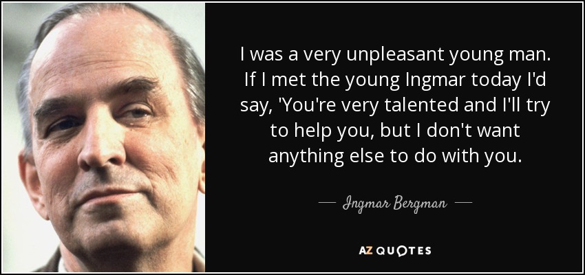 I was a very unpleasant young man. If I met the young Ingmar today I'd say, 'You're very talented and I'll try to help you, but I don't want anything else to do with you. - Ingmar Bergman