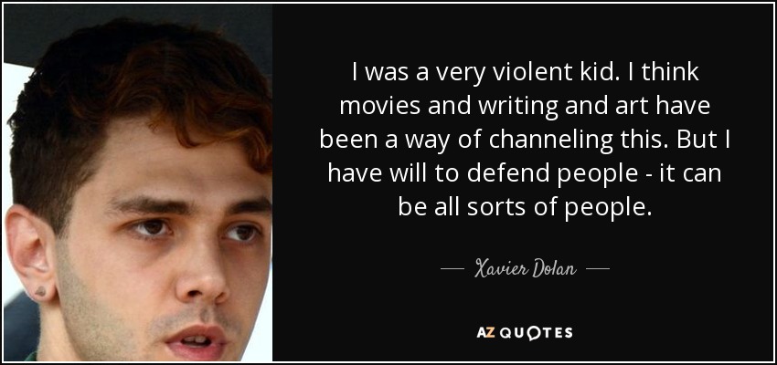 I was a very violent kid. I think movies and writing and art have been a way of channeling this. But I have will to defend people - it can be all sorts of people. - Xavier Dolan
