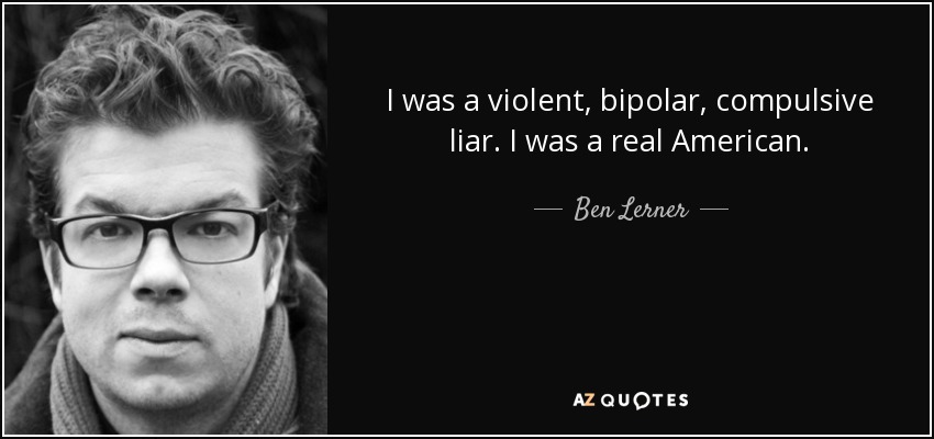 I was a violent, bipolar, compulsive liar. I was a real American. - Ben Lerner