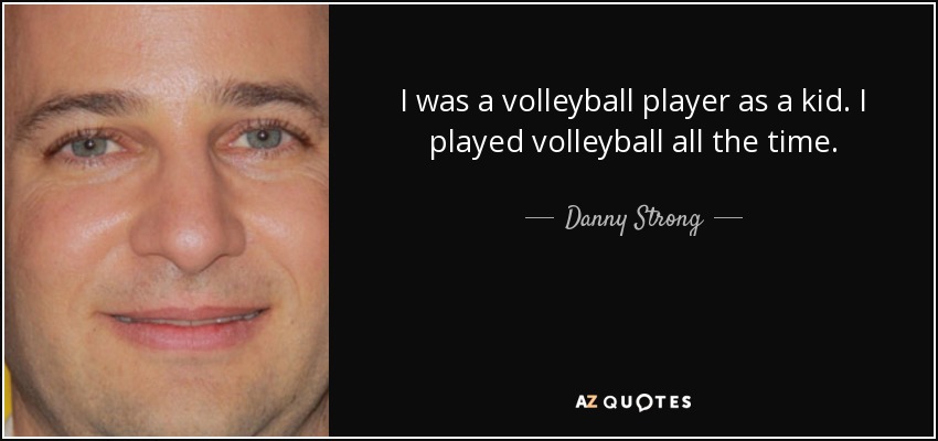 I was a volleyball player as a kid. I played volleyball all the time. - Danny Strong