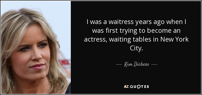 I was a waitress years ago when I was first trying to become an actress, waiting tables in New York City. - Kim Dickens