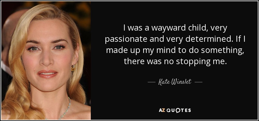 I was a wayward child, very passionate and very determined. If I made up my mind to do something, there was no stopping me. - Kate Winslet