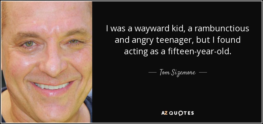 I was a wayward kid, a rambunctious and angry teenager, but I found acting as a fifteen-year-old. - Tom Sizemore
