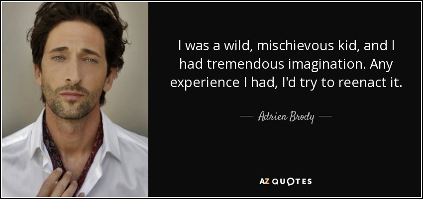 I was a wild, mischievous kid, and I had tremendous imagination. Any experience I had, I'd try to reenact it. - Adrien Brody