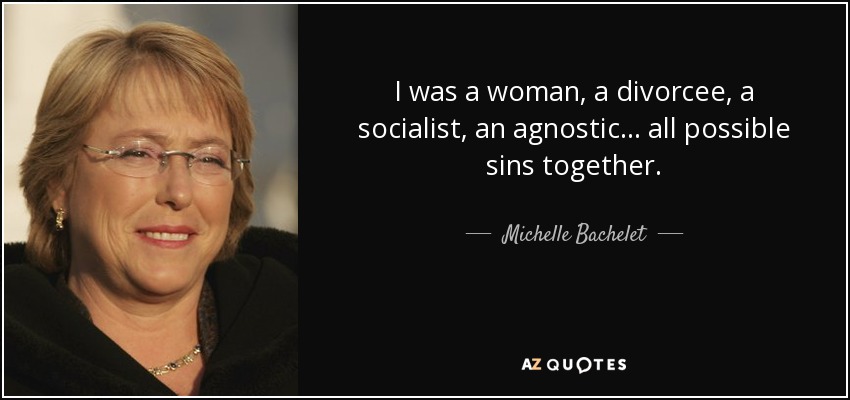 I was a woman, a divorcee, a socialist, an agnostic . . . all possible sins together. - Michelle Bachelet