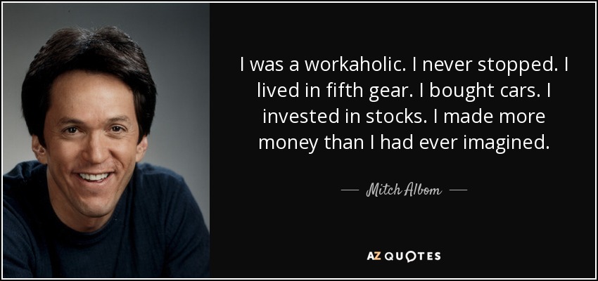 I was a workaholic. I never stopped. I lived in fifth gear. I bought cars. I invested in stocks. I made more money than I had ever imagined. - Mitch Albom