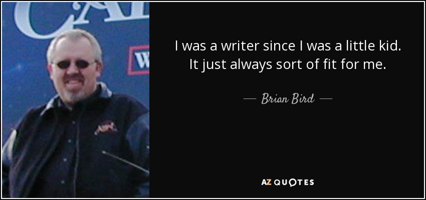I was a writer since I was a little kid. It just always sort of fit for me. - Brian Bird