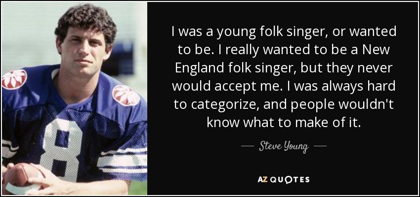 I was a young folk singer, or wanted to be. I really wanted to be a New England folk singer, but they never would accept me. I was always hard to categorize, and people wouldn't know what to make of it. - Steve Young