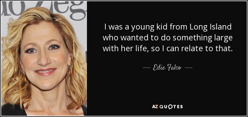 I was a young kid from Long Island who wanted to do something large with her life, so I can relate to that. - Edie Falco