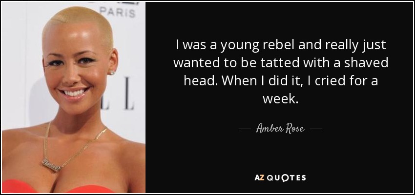 I was a young rebel and really just wanted to be tatted with a shaved head. When I did it, I cried for a week. - Amber Rose