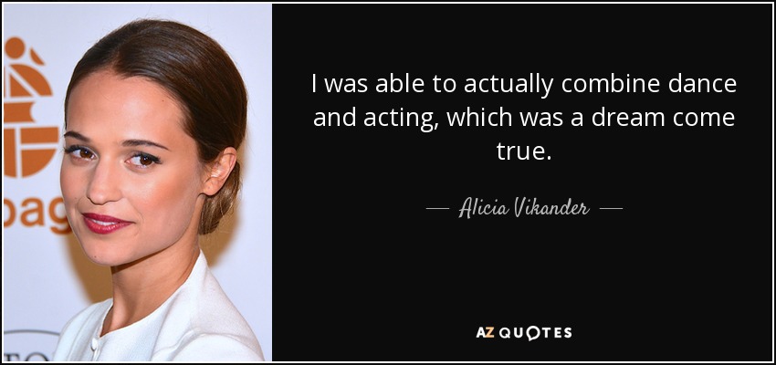 I was able to actually combine dance and acting, which was a dream come true. - Alicia Vikander