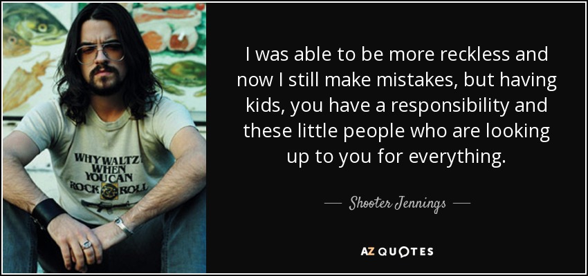 I was able to be more reckless and now I still make mistakes, but having kids, you have a responsibility and these little people who are looking up to you for everything. - Shooter Jennings