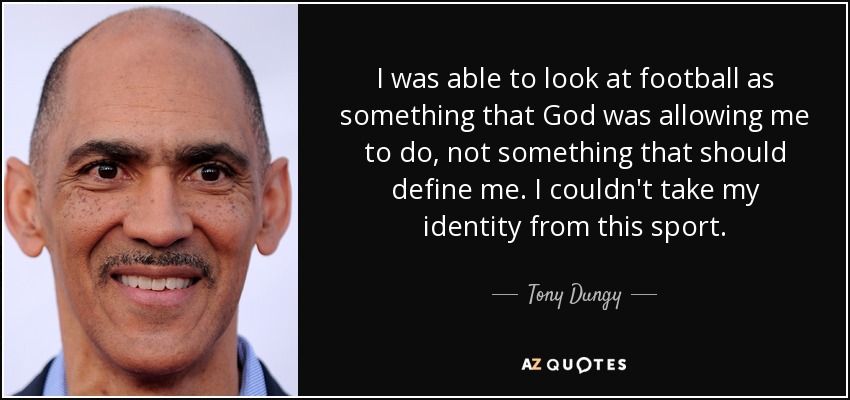 I was able to look at football as something that God was allowing me to do, not something that should define me. I couldn't take my identity from this sport. - Tony Dungy