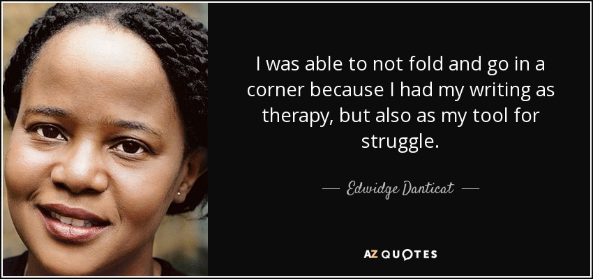 I was able to not fold and go in a corner because I had my writing as therapy, but also as my tool for struggle. - Edwidge Danticat