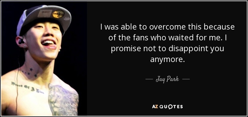 I was able to overcome this because of the fans who waited for me. I promise not to disappoint you anymore. - Jay Park