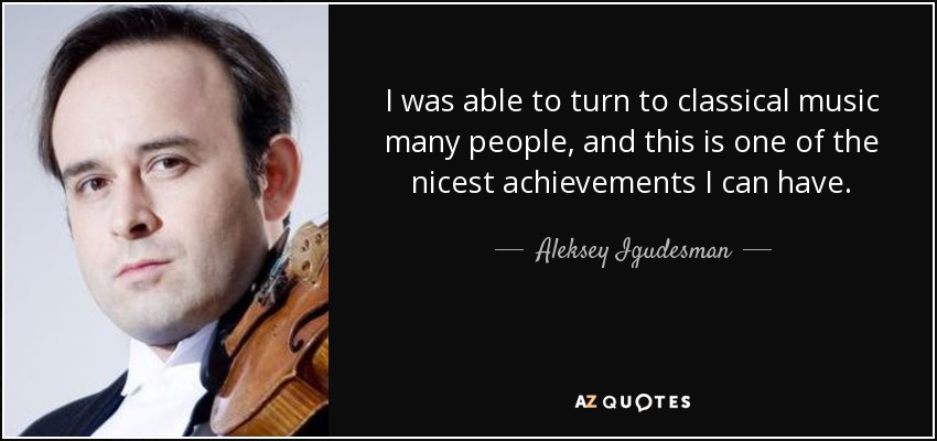 I was able to turn to classical music many people, and this is one of the nicest achievements I can have. - Aleksey Igudesman
