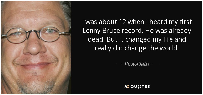I was about 12 when I heard my first Lenny Bruce record. He was already dead. But it changed my life and really did change the world. - Penn Jillette