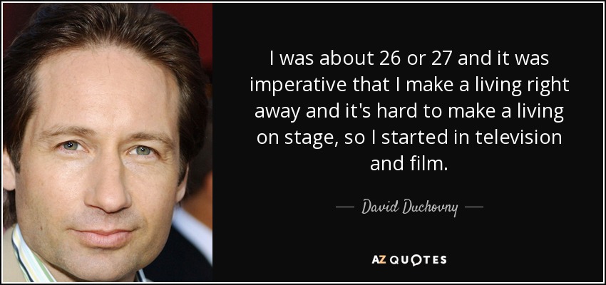 I was about 26 or 27 and it was imperative that I make a living right away and it's hard to make a living on stage, so I started in television and film. - David Duchovny