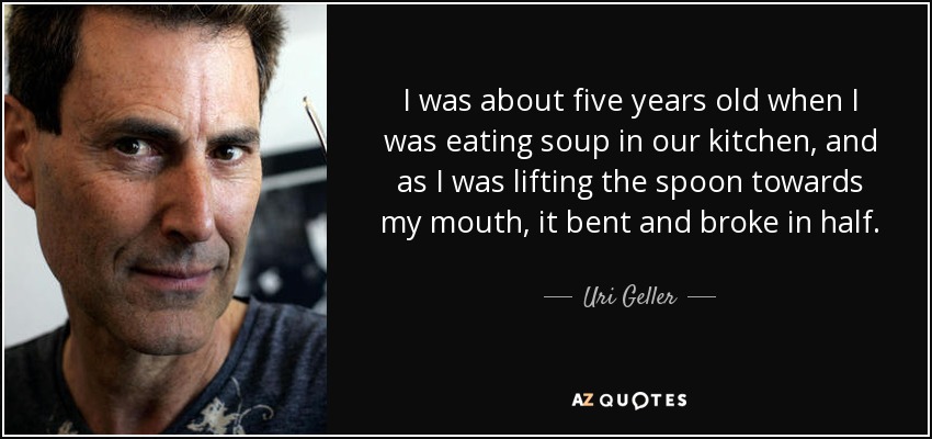 I was about five years old when I was eating soup in our kitchen, and as I was lifting the spoon towards my mouth, it bent and broke in half. - Uri Geller