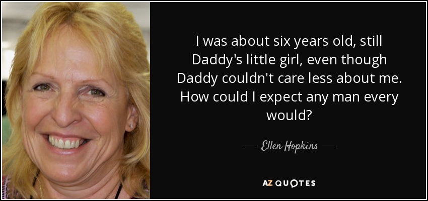 I was about six years old, still Daddy's little girl, even though Daddy couldn't care less about me. How could I expect any man every would? - Ellen Hopkins