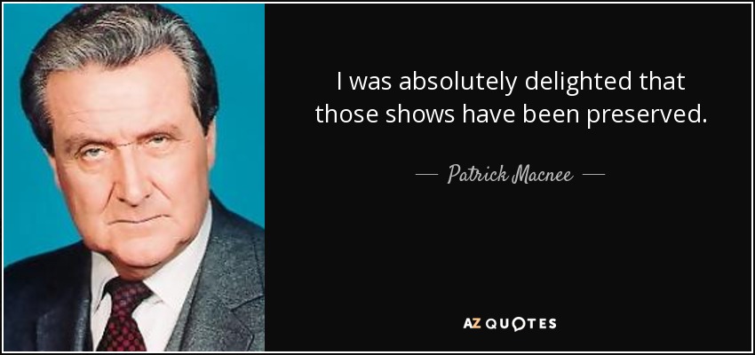 I was absolutely delighted that those shows have been preserved. - Patrick Macnee