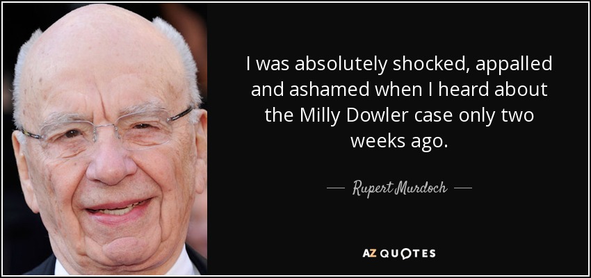 I was absolutely shocked, appalled and ashamed when I heard about the Milly Dowler case only two weeks ago. - Rupert Murdoch