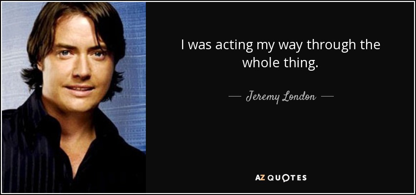 I was acting my way through the whole thing. - Jeremy London