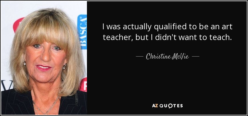 I was actually qualified to be an art teacher, but I didn't want to teach. - Christine McVie